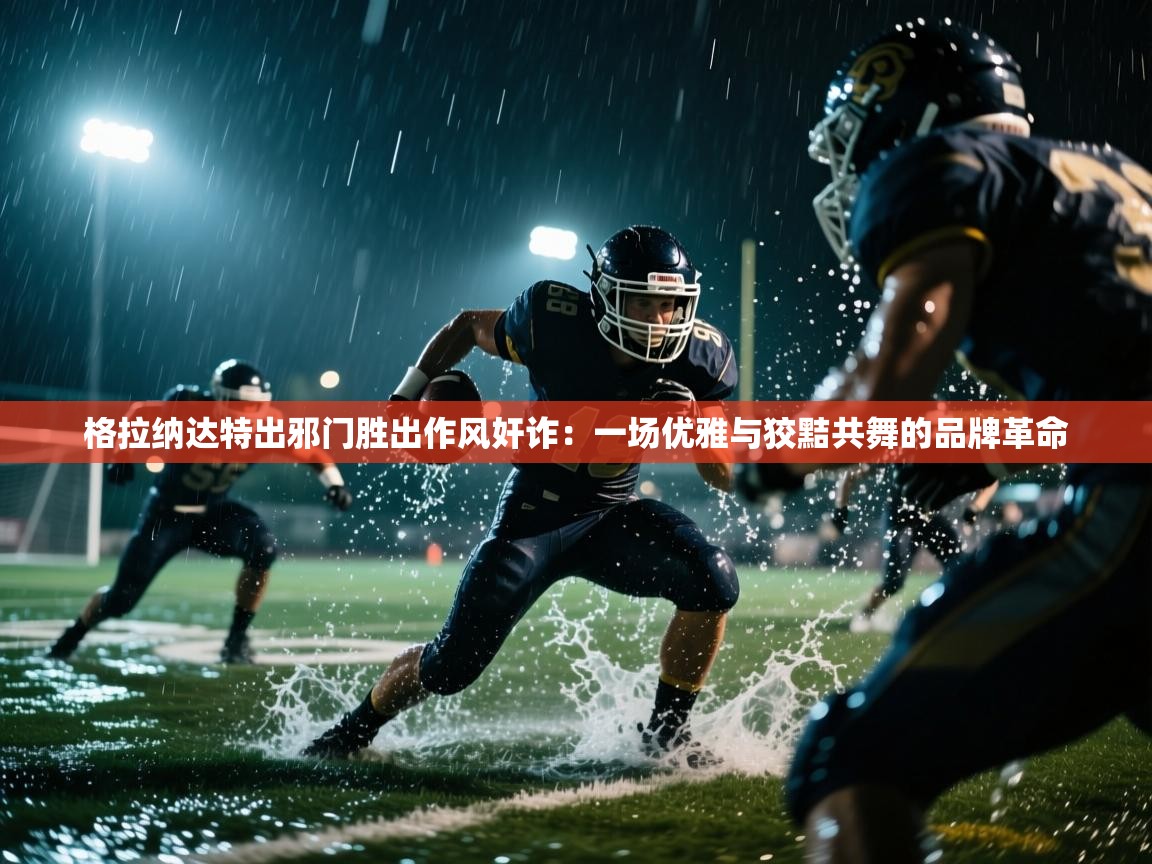 格拉纳达特出邪门胜出作风奸诈:一场优雅与狡黠共舞的品牌革命 第1张