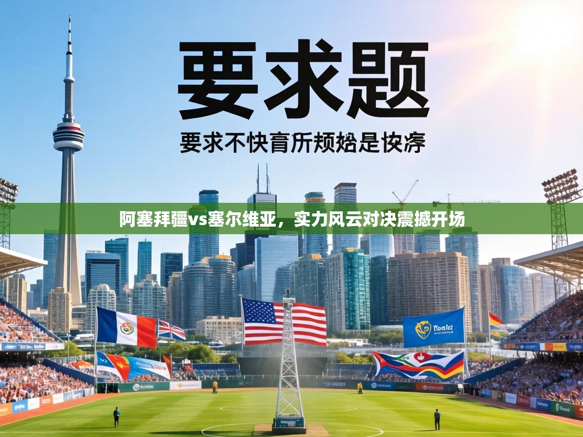 阿塞拜疆vs塞尔维亚，实力风云对决震撼开场  第2张